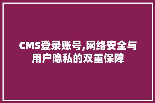 CMS登录账号,网络安全与用户隐私的双重保障