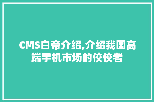 CMS白帝介绍,介绍我国高端手机市场的佼佼者