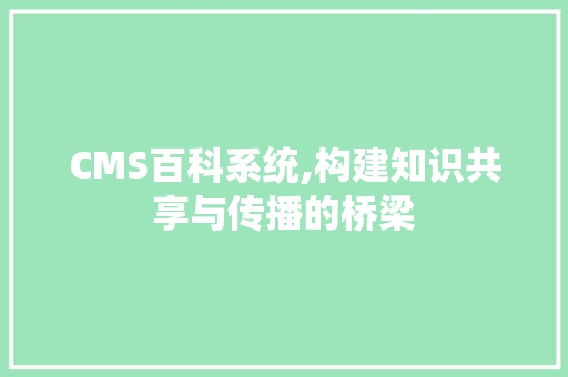 CMS百科系统,构建知识共享与传播的桥梁