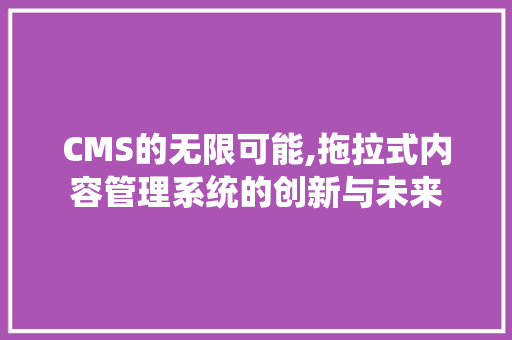 CMS的无限可能,拖拉式内容管理系统的创新与未来