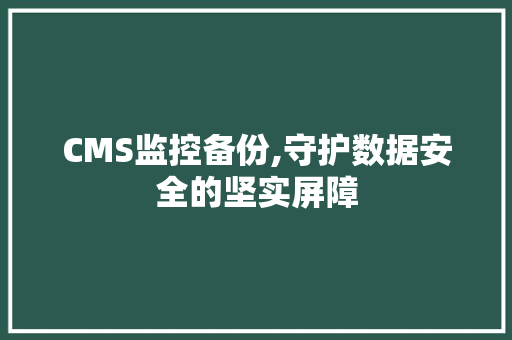 CMS监控备份,守护数据安全的坚实屏障