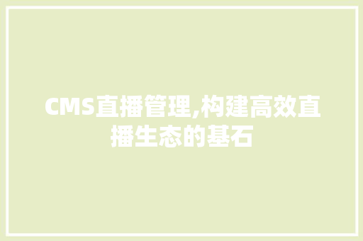 CMS直播管理,构建高效直播生态的基石