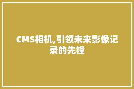 CMS相机,引领未来影像记录的先锋