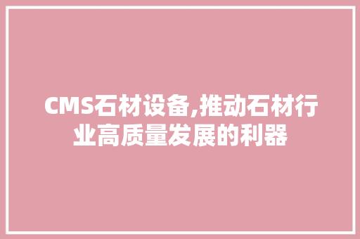 CMS石材设备,推动石材行业高质量发展的利器