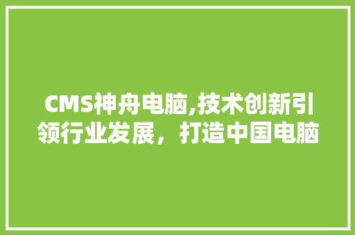 CMS神舟电脑,技术创新引领行业发展，打造中国电脑新标杆