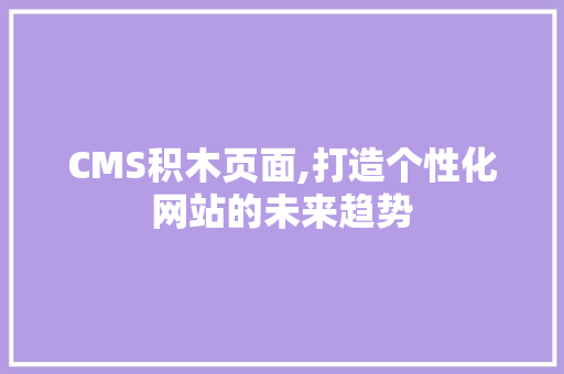 CMS积木页面,打造个性化网站的未来趋势