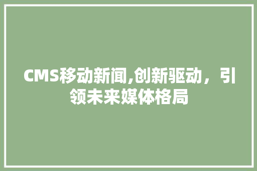 CMS移动新闻,创新驱动，引领未来媒体格局