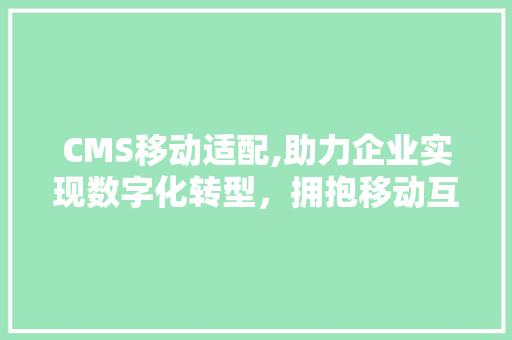 CMS移动适配,助力企业实现数字化转型，拥抱移动互联网时代 搜狗优化