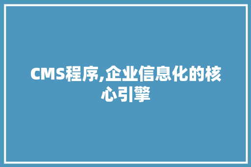 CMS程序,企业信息化的核心引擎