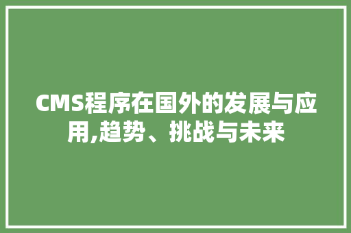 CMS程序在国外的发展与应用,趋势、挑战与未来