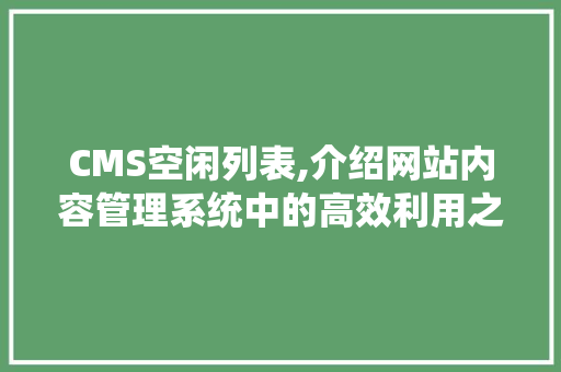 CMS空闲列表,介绍网站内容管理系统中的高效利用之路 AI技术学习