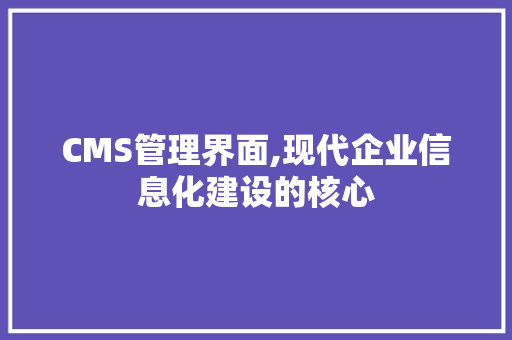 CMS管理界面,现代企业信息化建设的核心