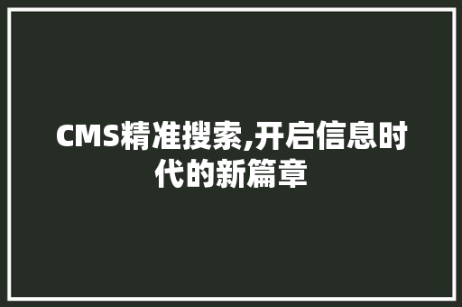 CMS精准搜索,开启信息时代的新篇章