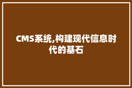 CMS系统,构建现代信息时代的基石