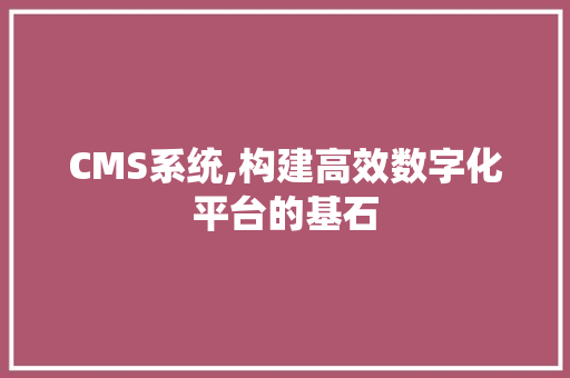 CMS系统,构建高效数字化平台的基石