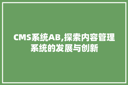 CMS系统AB,探索内容管理系统的发展与创新