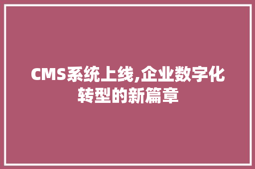 CMS系统上线,企业数字化转型的新篇章