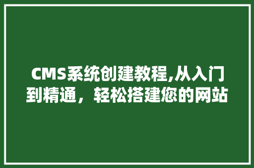 CMS系统创建教程,从入门到精通，轻松搭建您的网站