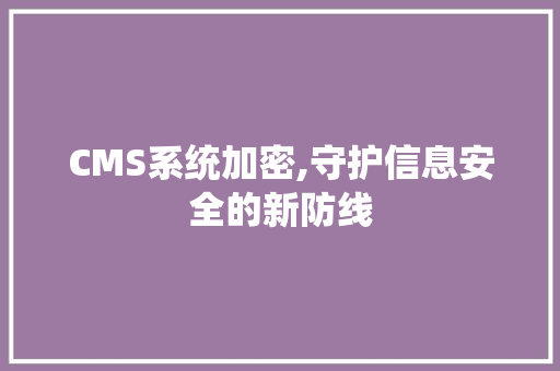 CMS系统加密,守护信息安全的新防线