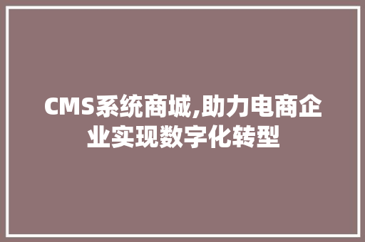 CMS系统商城,助力电商企业实现数字化转型