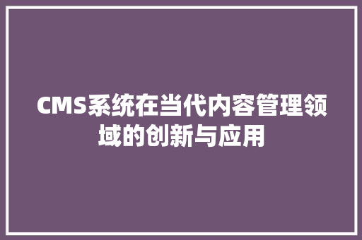 CMS系统在当代内容管理领域的创新与应用