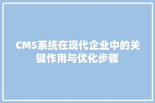 CMS系统在现代企业中的关键作用与优化步骤