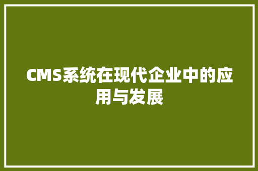 CMS系统在现代企业中的应用与发展
