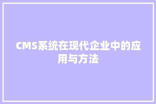 CMS系统在现代企业中的应用与方法