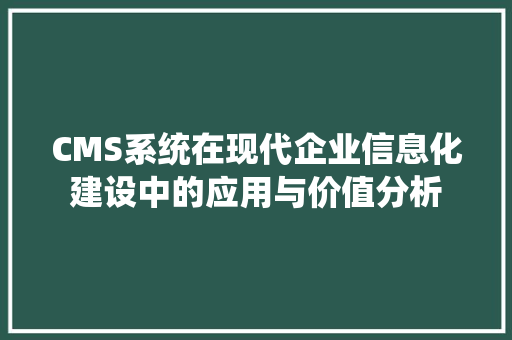CMS系统在现代企业信息化建设中的应用与价值分析