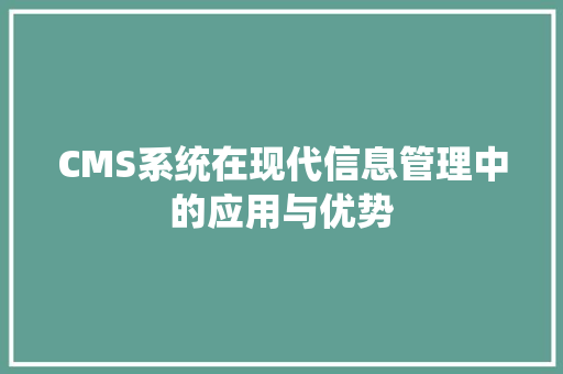 CMS系统在现代信息管理中的应用与优势
