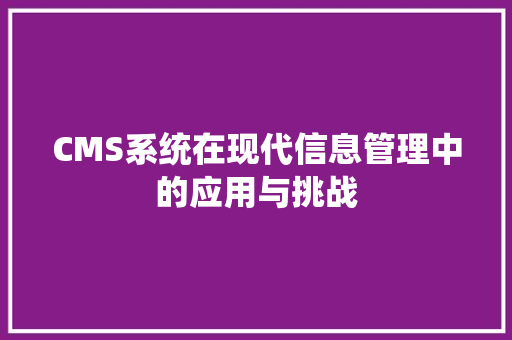 CMS系统在现代信息管理中的应用与挑战