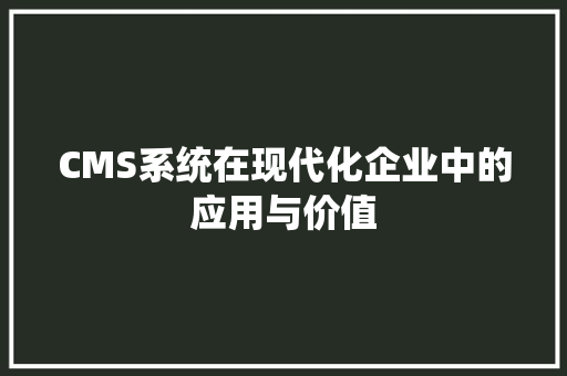 CMS系统在现代化企业中的应用与价值 英文谷歌算法