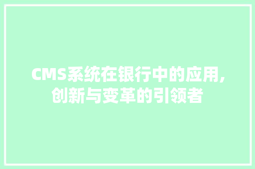 CMS系统在银行中的应用,创新与变革的引领者 网站优化