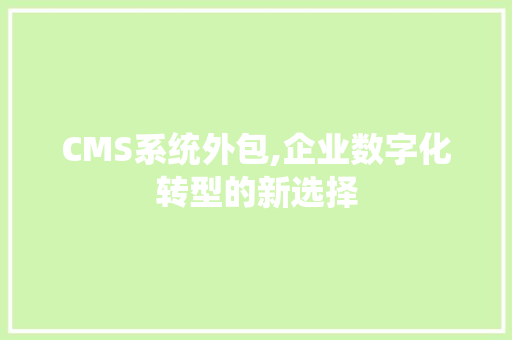CMS系统外包,企业数字化转型的新选择