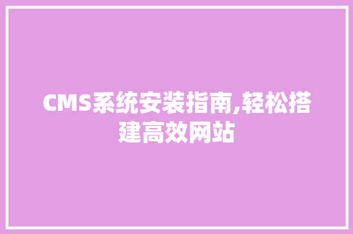 CMS系统安装指南,轻松搭建高效网站 360搜优化
