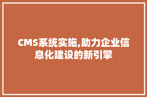 CMS系统实施,助力企业信息化建设的新引擎