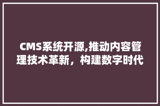 CMS系统开源,推动内容管理技术革新，构建数字时代新生态 AI技术学习