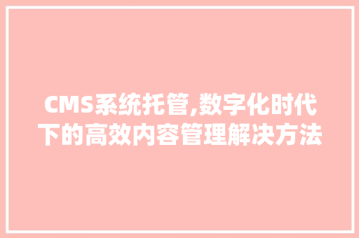 CMS系统托管,数字化时代下的高效内容管理解决方法