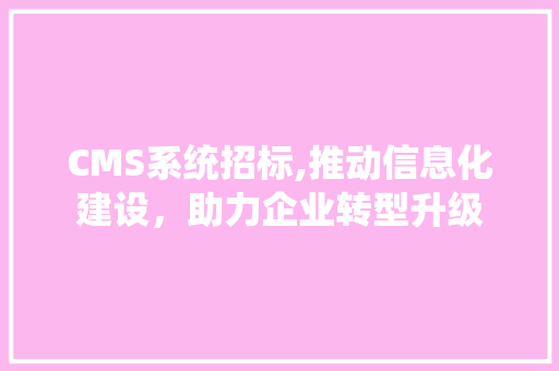 CMS系统招标,推动信息化建设，助力企业转型升级