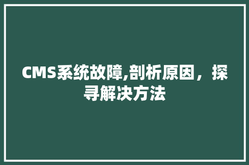 CMS系统故障,剖析原因，探寻解决方法