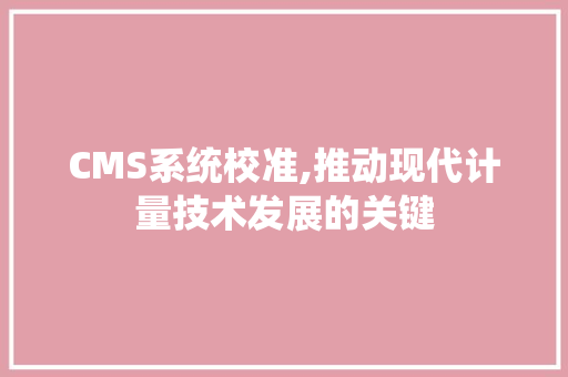 CMS系统校准,推动现代计量技术发展的关键