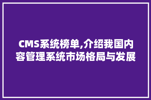 CMS系统榜单,介绍我国内容管理系统市场格局与发展趋势 搜狗优化