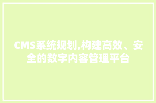 CMS系统规划,构建高效、安全的数字内容管理平台