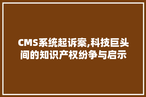 CMS系统起诉案,科技巨头间的知识产权纷争与启示