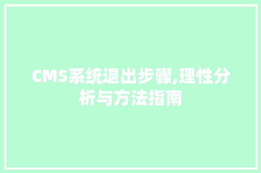 CMS系统退出步骤,理性分析与方法指南 网站开发