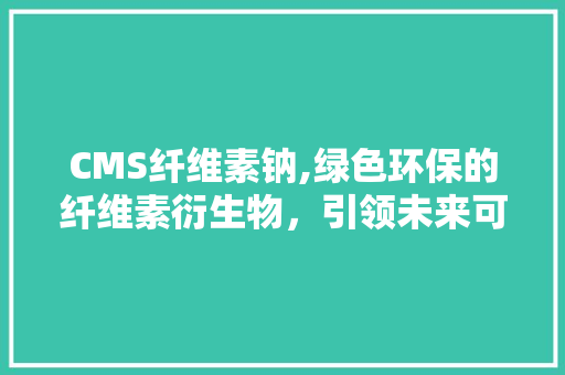 CMS纤维素钠,绿色环保的纤维素衍生物，引领未来可持续发展之路 头条优化
