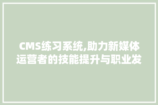 CMS练习系统,助力新媒体运营者的技能提升与职业发展