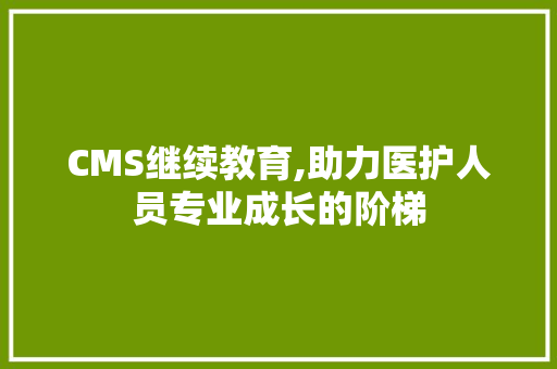 CMS继续教育,助力医护人员专业成长的阶梯 AI技术学习