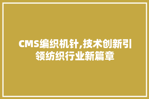 CMS编织机针,技术创新引领纺织行业新篇章 网站开发
