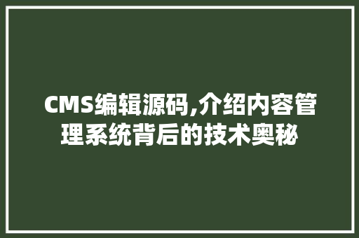 CMS编辑源码,介绍内容管理系统背后的技术奥秘